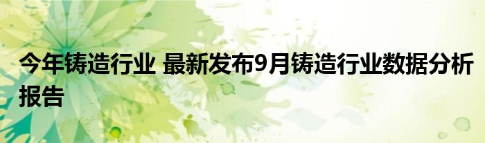 今年铸造行业 最新发布9月铸造行业数据分析报告