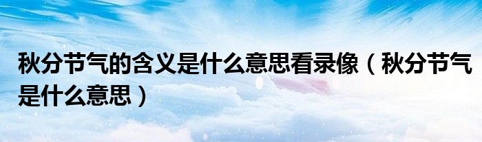 秋分节气的含义是什么意思看录像（秋分节气是什么意思）