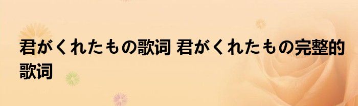 君がくれたもの歌词 君がくれたもの完整的歌词