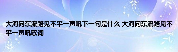 大河向东流路见不平一声吼下一句是什么 大河向东流路见不平一声吼歌词