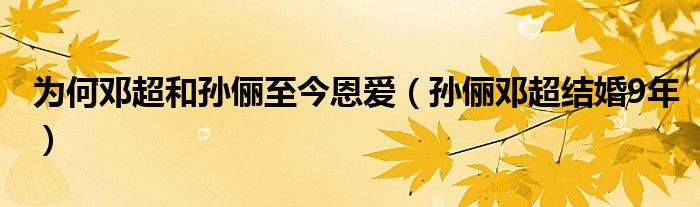 为何邓超和孙俪至今恩爱（孙俪邓超结婚9年）