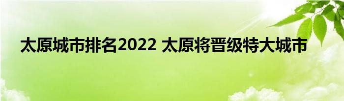 太原城市排名2022 太原将晋级特大城市