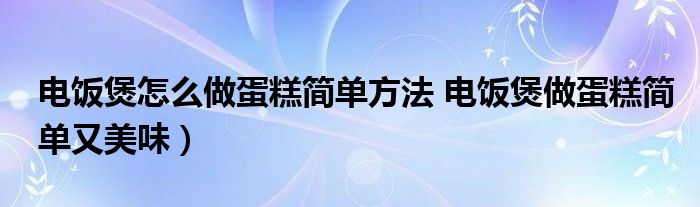 电饭煲怎么做蛋糕简单方法 电饭煲做蛋糕简单又美味）