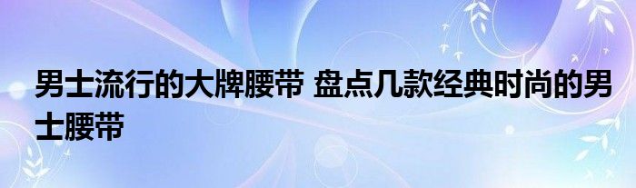 男士流行的大牌腰带 盘点几款经典时尚的男士腰带