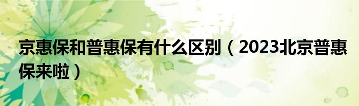 京惠保和普惠保有什么区别（2023北京普惠保来啦）