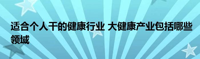 适合个人干的健康行业 大健康产业包括哪些领域