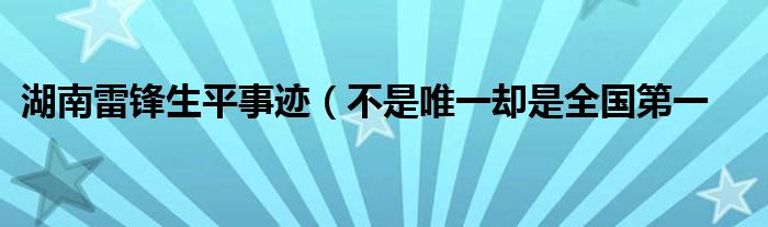 湖南雷锋生平事迹（不是唯一却是全国第一