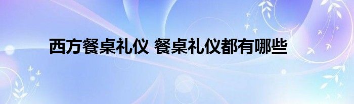 西方餐桌礼仪 餐桌礼仪都有哪些