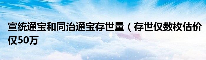 宣统通宝和同治通宝存世量（存世仅数枚估价仅50万