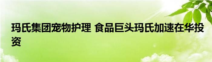 玛氏集团宠物护理 食品巨头玛氏加速在华投资