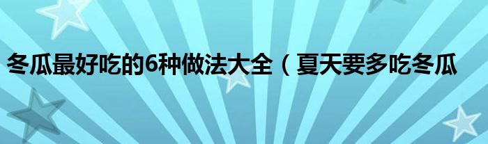 冬瓜最好吃的6种做法大全（夏天要多吃冬瓜