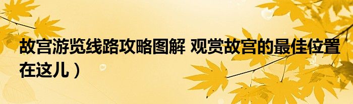 故宫游览线路攻略图解 观赏故宫的最佳位置在这儿）