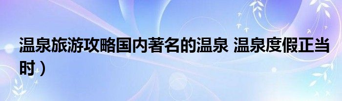 温泉旅游攻略国内著名的温泉 温泉度假正当时）