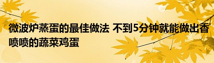 微波炉蒸蛋的最佳做法 不到5分钟就能做出香喷喷的蔬菜鸡蛋