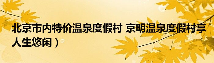 北京市内特价温泉度假村 京明温泉度假村享人生悠闲）