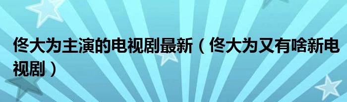 佟大为主演的电视剧最新（佟大为又有啥新电视剧）