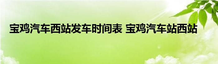 宝鸡汽车西站发车时间表 宝鸡汽车站西站