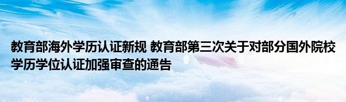 教育部海外学历认证新规 教育部第三次关于对部分国外院校学历学位认证加强审查的通告