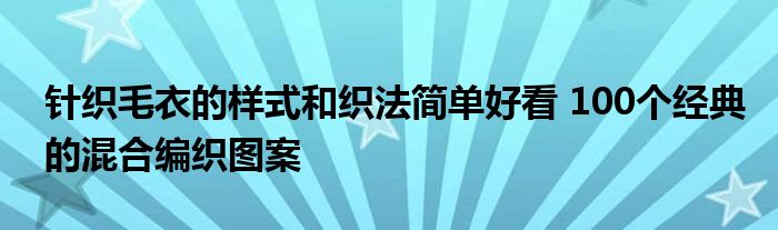 针织毛衣的样式和织法简单好看 100个经典的混合编织图案