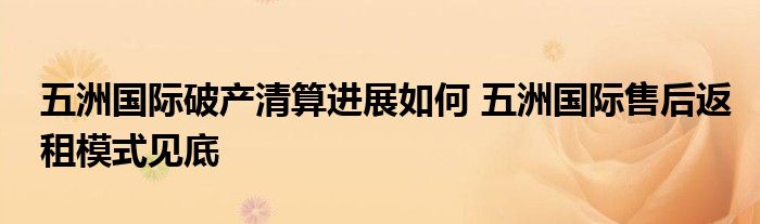 五洲国际破产清算进展如何 五洲国际售后返租模式见底