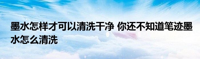 墨水怎样才可以清洗干净 你还不知道笔迹墨水怎么清洗