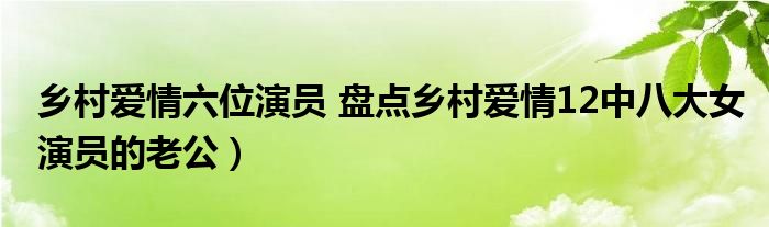 乡村爱情六位演员 盘点乡村爱情12中八大女演员的老公）