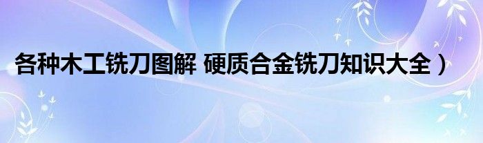 各种木工铣刀图解 硬质合金铣刀知识大全）