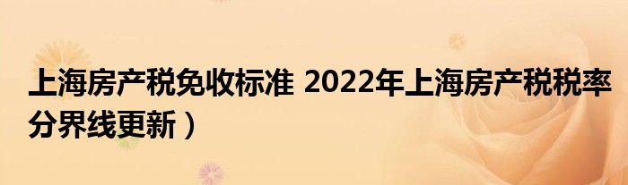 上海房产税免收标准 2022年上海房产税税率分界线更新）