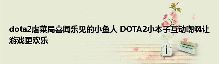 dota2虐菜局喜闻乐见的小鱼人 DOTA2小本子互动嘲讽让游戏更欢乐