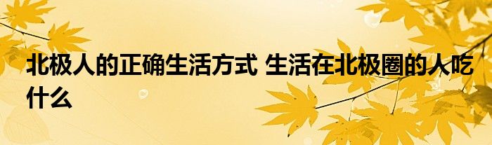 北极人的正确生活方式 生活在北极圈的人吃什么