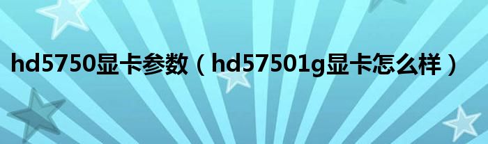 hd5750显卡参数（hd57501g显卡怎么样）