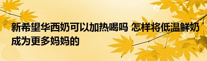 新希望华西奶可以加热喝吗 怎样将低温鲜奶成为更多妈妈的