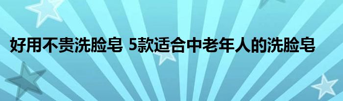 好用不贵洗脸皂 5款适合中老年人的洗脸皂