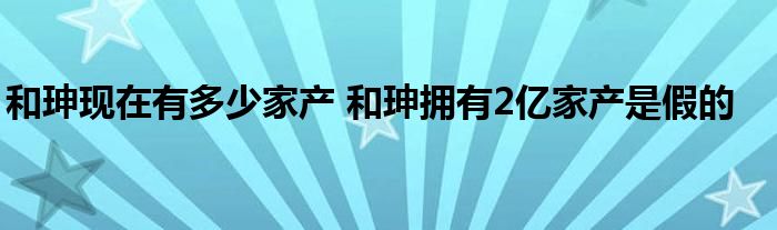 和珅现在有多少家产 和珅拥有2亿家产是假的