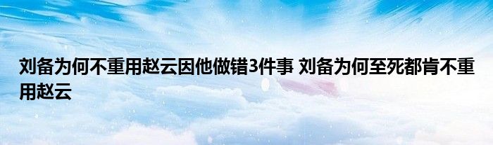 刘备为何不重用赵云因他做错3件事 刘备为何至死都肯不重用赵云