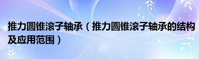 推力圆锥滚子轴承（推力圆锥滚子轴承的结构及应用范围）