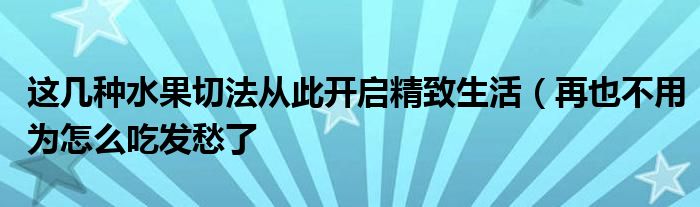 这几种水果切法从此开启精致生活（再也不用为怎么吃发愁了