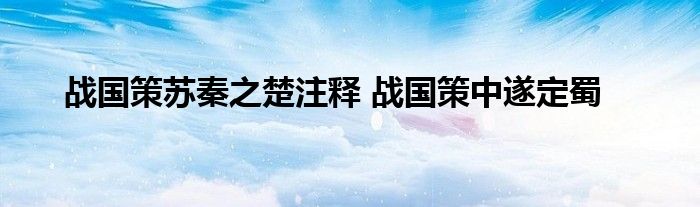 战国策苏秦之楚注释 战国策中遂定蜀