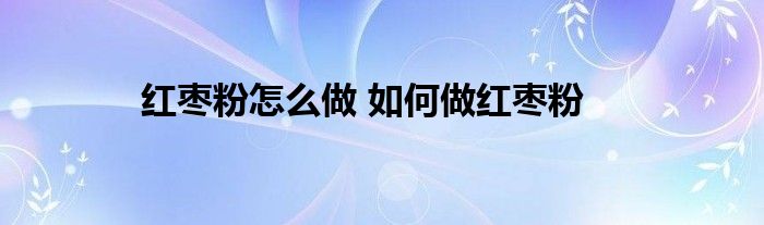 红枣粉怎么做 如何做红枣粉