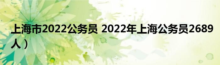 上海市2022公务员 2022年上海公务员2689人）