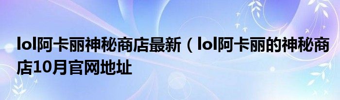 lol阿卡丽神秘商店最新（lol阿卡丽的神秘商店10月官网地址