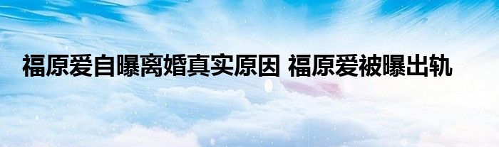 福原爱自曝离婚真实原因 福原爱被曝出轨