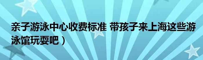 亲子游泳中心收费标准 带孩子来上海这些游泳馆玩耍吧）