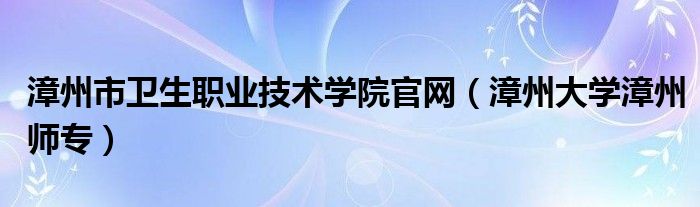 漳州市卫生职业技术学院官网（漳州大学漳州师专）