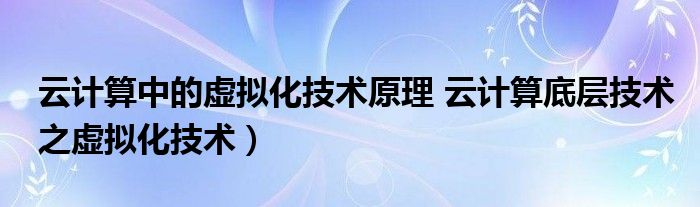 云计算中的虚拟化技术原理 云计算底层技术之虚拟化技术）