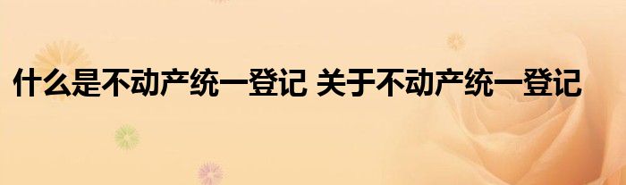 什么是不动产统一登记 关于不动产统一登记