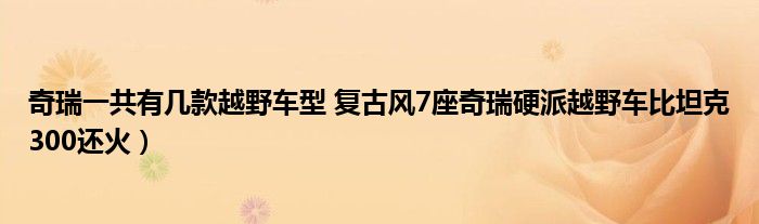 奇瑞一共有几款越野车型 复古风7座奇瑞硬派越野车比坦克300还火）