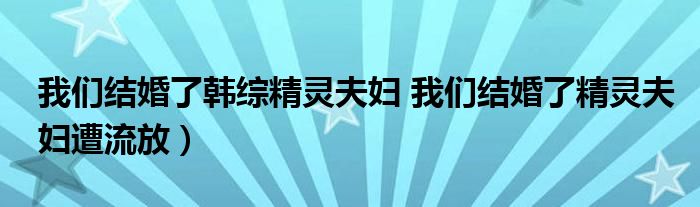 我们结婚了韩综精灵夫妇 我们结婚了精灵夫妇遭流放）