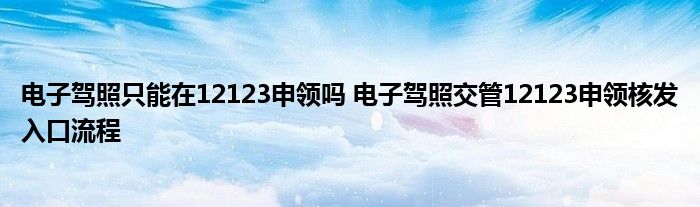 电子驾照只能在12123申领吗 电子驾照交管12123申领核发入口流程