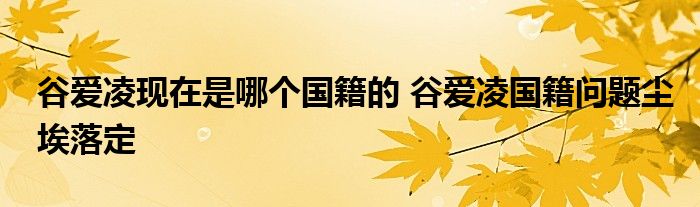 谷爱凌现在是哪个国籍的 谷爱凌国籍问题尘埃落定